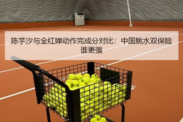 陈芋汐与全红婵动作完成分对比：中国跳水双保险谁更强