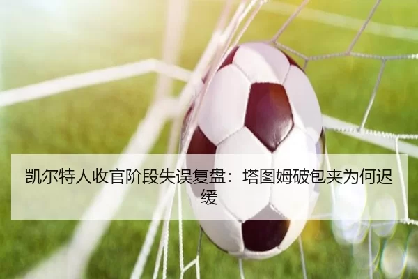 凯尔特人收官阶段失误复盘：塔图姆破包夹为何迟缓